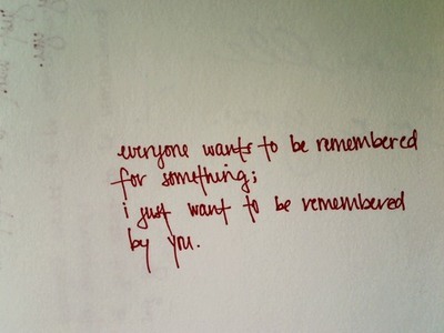 Todos querem ser lembrados por alguma coisa, eu só quero ser 
lembrado por você.