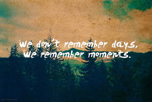 &#8220;We don&#8217;t remember days, we remember moments.&#8221;