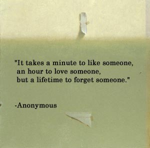&#8220;It takes a minute to like someone, an hour to love someone, but a lifetime to forget someone.&#8221;