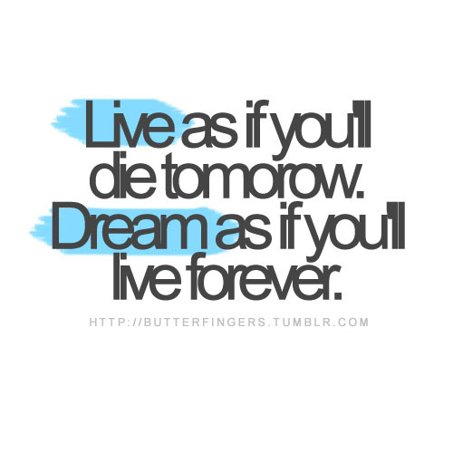  Live as if you'll die tomorrow Dream as if you'll live forever 