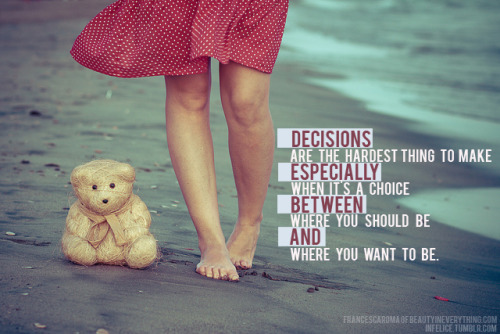 lovequotesrus:

“Decisions are the hardest thing to make especially when it’s a choice between where you should be and where you want to be.”