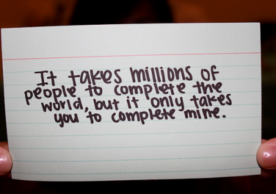 É preciso milhões de pessoas para completar o mundo, mas só é preciso de você para completar o meu.
