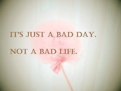 
É apenas um dia ruim, não uma vida ruim.
