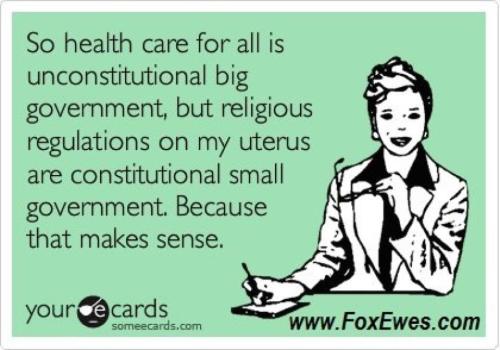 Woman:  "So health care for all is unconstitutional big government, but religions restrictions on my uterous are constitutional small government.  Because that makes sense."