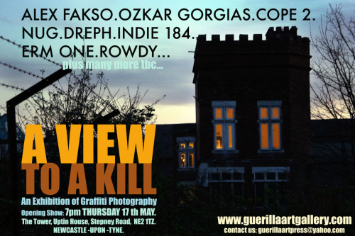 A VIEW TO A KILL.
17th May-19th July
A Graffiti Photography Exhibition.
Opening Show: Thursday 17th May, 7pm - 10m.

The time has arrived for the opening show, at the new &#8216;Guerilla Art Gallery&#8217;, in Newcastle-upon-Tyne. A VIEW TO A KILL is a group show of graffiti photography. Featuring a spectrum of visual artists from across the globe. Included in the exhibition are; infamous graffiti photographers Alex Fakso and Ozkar Gorgias, right through to some of the most prolific vandals such as COPE 2 of New York and NUG of Stockholm, with many more yet to be confirmed. This wealth of hardcore graffiti talent is more than just an indulgence in vandalism. A VIEW TO A KILL is an insight into the secretive urban culture of graffiti. The exhibition focuses on the pre-meditation, the quiet before the storm, the action itself and the moments of glory.  The tactics and the determination of the graffiti writer, become glaringly apparent, whether he is in front of the lens or behind it. &#8216;Guerilla Art Gallery&#8217; in no way condones these acts of vandalism, but we are as sure as hell, that it makes for some insightful photographs. So come and join us at the preview evening on Thursday the17th of May. Or keep up to date with the happenings at www.guerillaartgallery.com. 

Guerilla Art Gallery.
Uptin House, The Tower, Stepney Road, Newcastle Upon Tyne, NE2&#160;1TZ, Open to the public on  Saturdays &amp; Sundays, 10am-5pm.
Viewings also available by appointment- guerillaartpress@yahoo.com



Guerilla Art Gallery, Newcastle.
Guerilla Art Gallery is located on the Newcastle side of the Byker Bridge, next to the bridges for the east coast mainline and Metro trains. We have the whole south side of &#8216;Uptin House&#8217;, formerly a 1930s boarding school, in the trendy Ouseburn Valley.
Over the last six years we have built a solid reputation, acting as a third party between the art collector and artist. We specialise in graffiti, street and contemporary art paintings, originals and limited edition prints. We aim to bring a new and fresh approach to the Newcastle upon Tyne&#8217;s art gallery scene.

www.guerillaartpress.com
www.100artworks.com 