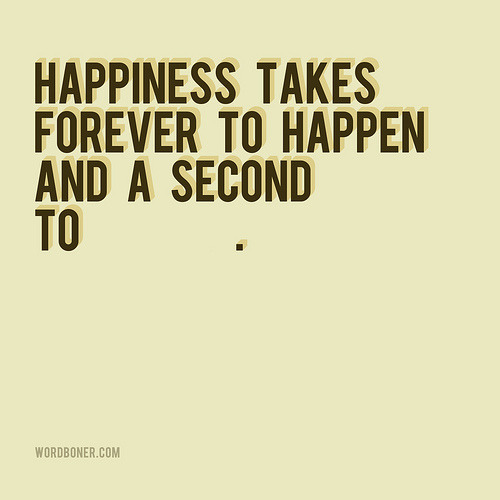 Happiness Takes Forever To Happen And A Second To Disappear (get this on a tee | get this on a tee in European store | make your own tee | get this on a postcard)