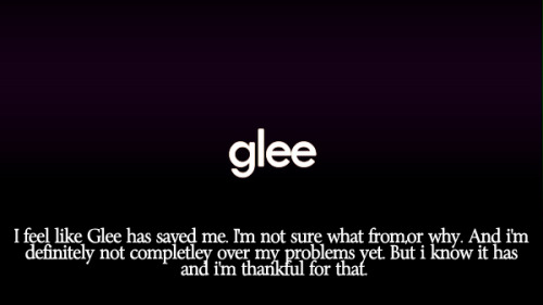  I feel like Glee has saved me. I&#8217;m not sure what from, or why. And i&#8217;m definatley not completley over my problems yet. But i know it has and i&#8217;m thankful for that. 
